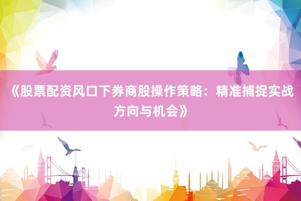 《股票配资风口下券商股操作策略：精准捕捉实战方向与机会》