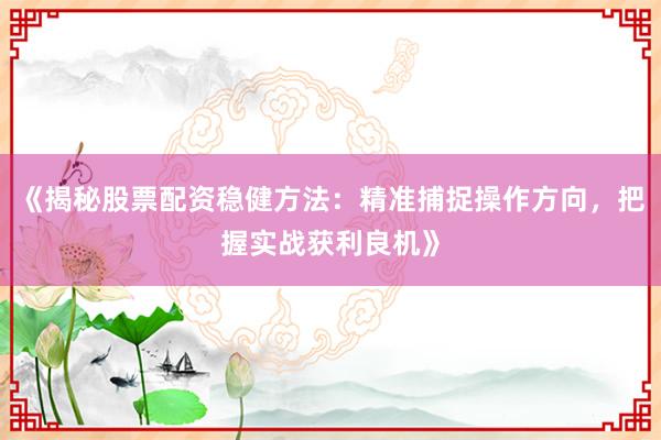 《揭秘股票配资稳健方法：精准捕捉操作方向，把握实战获利良机》