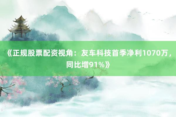 《正规股票配资视角：友车科技首季净利1070万，同比增91%》