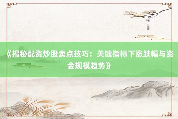 《揭秘配资炒股卖点技巧：关键指标下涨跌幅与资金规模趋势》