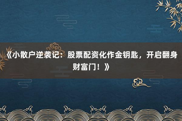 《小散户逆袭记：股票配资化作金钥匙，开启翻身财富门！》