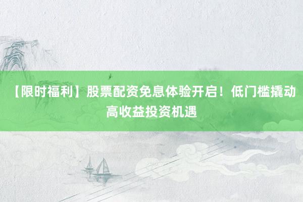 【限时福利】股票配资免息体验开启！低门槛撬动高收益投资机遇