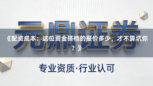 《配资成本：这位资金搭档的报价多少，才不算坑你？》
