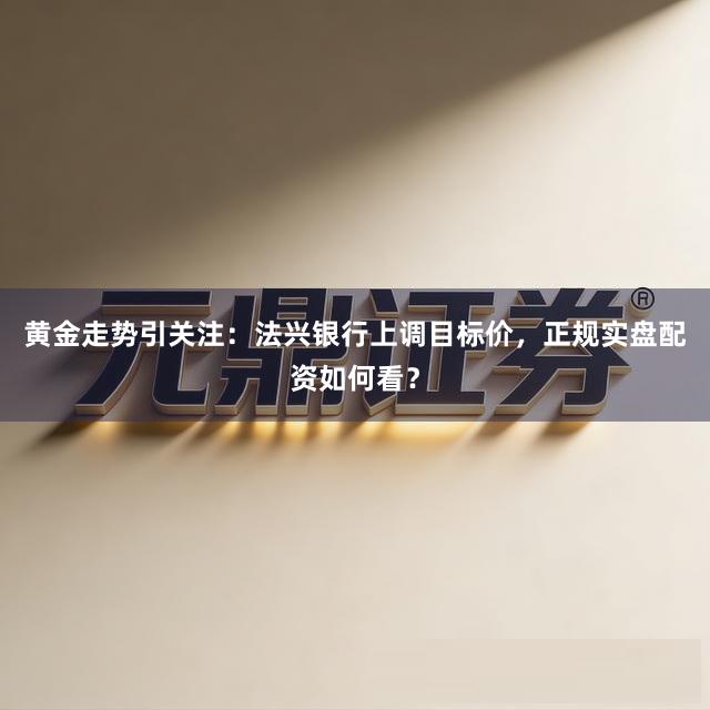 黄金走势引关注：法兴银行上调目标价，正规实盘配资如何看？