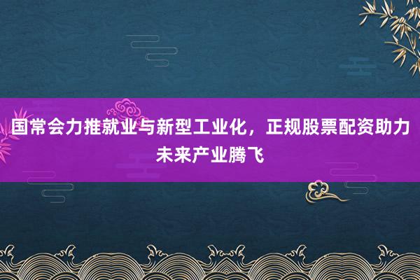 国常会力推就业与新型工业化，正规股票配资助力未来产业腾飞
