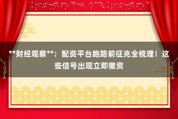**财经观察**：配资平台跑路前征兆全梳理！这些信号出现立即撤资
