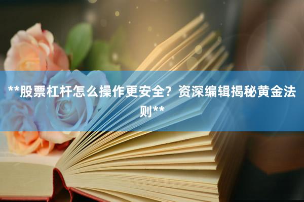 **股票杠杆怎么操作更安全？资深编辑揭秘黄金法则**
