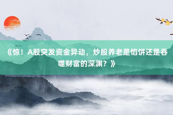 《惊！A股突发资金异动，炒股养老是馅饼还是吞噬财富的深渊？》
