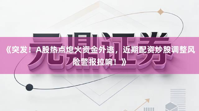 《突发！A股热点熄火资金外逃，近期配资炒股调整风险警报拉响！》