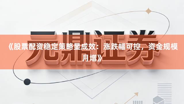 《股票配资稳定策略显成效：涨跌幅可控，资金规模月增》