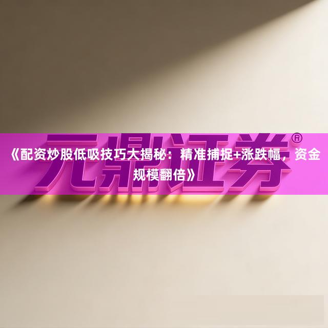 《配资炒股低吸技巧大揭秘：精准捕捉+涨跌幅，资金规模翻倍》