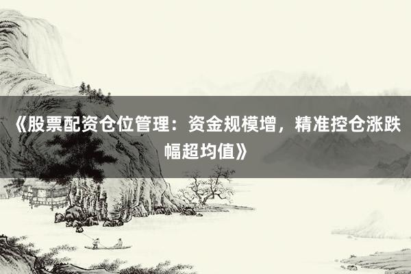 《股票配资仓位管理：资金规模增，精准控仓涨跌幅超均值》