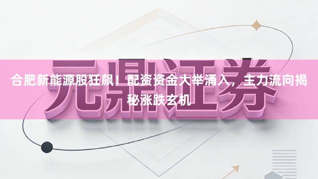 合肥新能源股狂飙!配资资金大举涌入,主力流向揭秘涨跌玄机