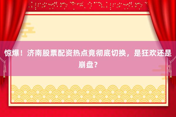 惊爆!济南股票配资热点竟彻底切换,是狂欢还是崩盘?