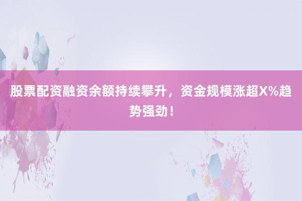 股票配资融资余额持续攀升，资金规模涨超X%趋势强劲！
