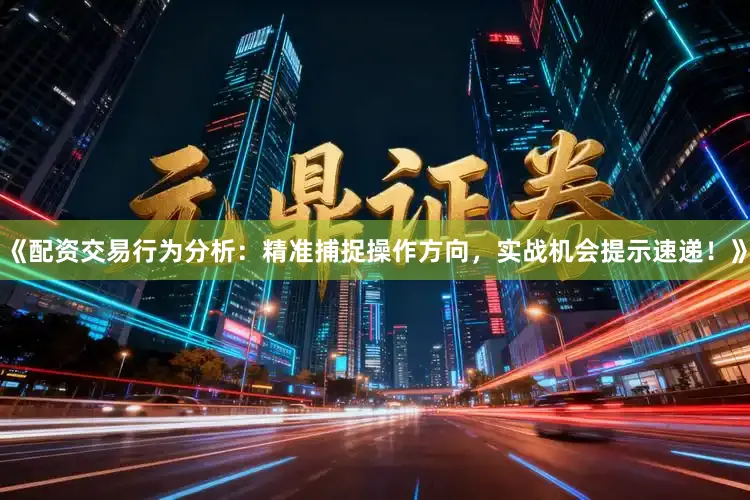 《配资交易行为分析：精准捕捉操作方向，实战机会提示速递！》