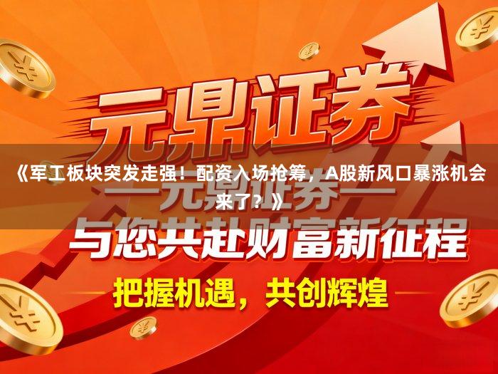 《军工板块突发走强!配资入场抢筹,A股新风口暴涨机会来了?》
