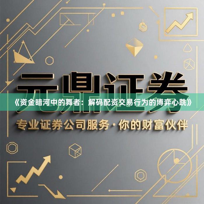 《资金暗河中的舞者：解码配资交易行为的博弈心跳》