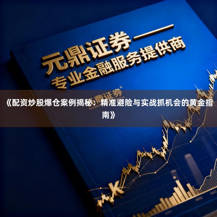《配资炒股爆仓案例揭秘:精准避险与实战抓机会的黄金指南》