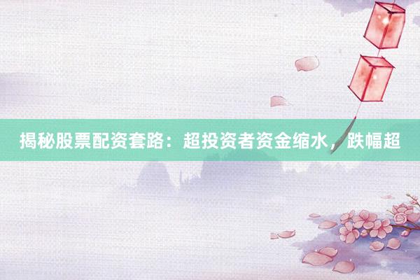 揭秘股票配资套路：超投资者资金缩水，跌幅超
