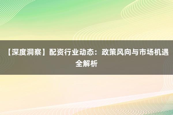 【深度洞察】配资行业动态：政策风向与市场机遇全解析