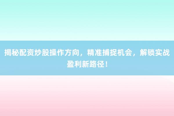 揭秘配资炒股操作方向，精准捕捉机会，解锁实战盈利新路径！