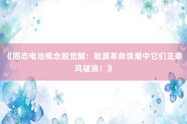 《固态电池概念股觉醒：能源革命浪潮中它们正乘风破浪！》