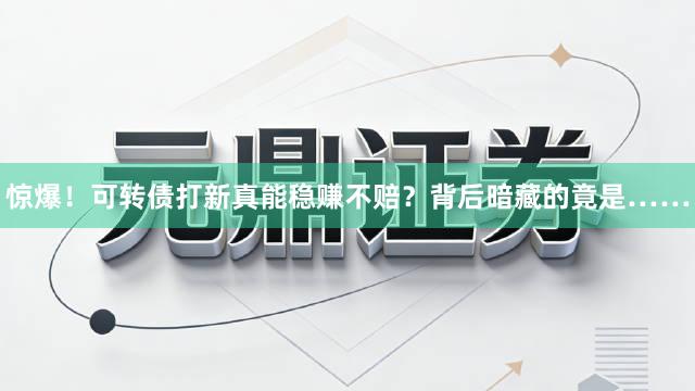 惊爆！可转债打新真能稳赚不赔？背后暗藏的竟是……