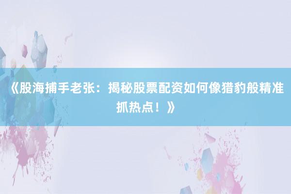 《股海捕手老张:揭秘股票配资如何像猎豹般精准抓热点!》