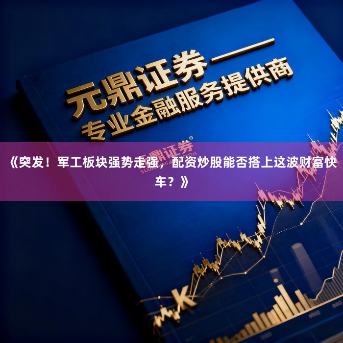 《突发!军工板块强势走强,配资炒股能否搭上这波财富快车?》