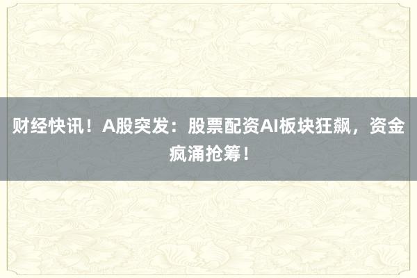 财经快讯！A股突发：股票配资AI板块狂飙，资金疯涌抢筹！