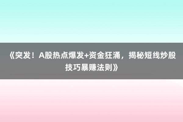 《突发！A股热点爆发+资金狂涌，揭秘短线炒股技巧暴赚法则》