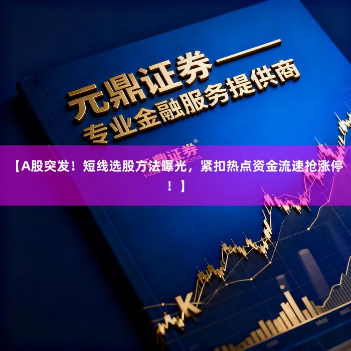 【A股突发！短线选股方法曝光，紧扣热点资金流速抢涨停！】