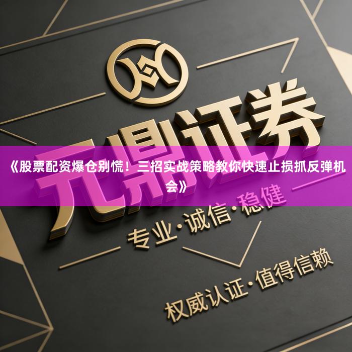 《股票配资爆仓别慌！三招实战策略教你快速止损抓反弹机会》