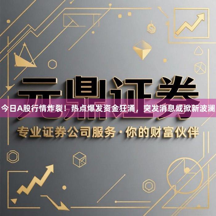 今日A股行情炸裂！热点爆发资金狂涌，突发消息或掀新波澜