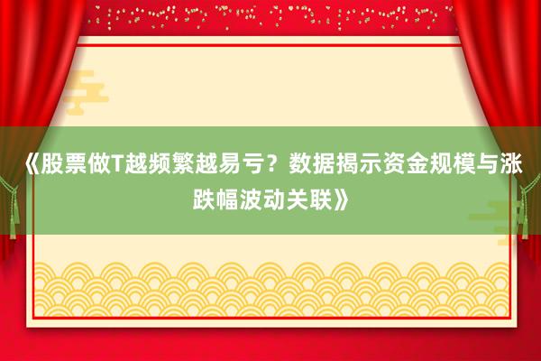 《股票做T越频繁越易亏？数据揭示资金规模与涨跌幅波动关联》