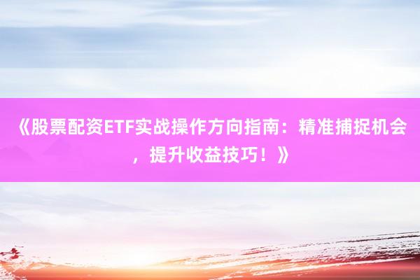 《股票配资ETF实战操作方向指南：精准捕捉机会，提升收益技巧！》
