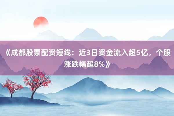 《成都股票配资短线：近3日资金流入超5亿，个股涨跌幅超8%》