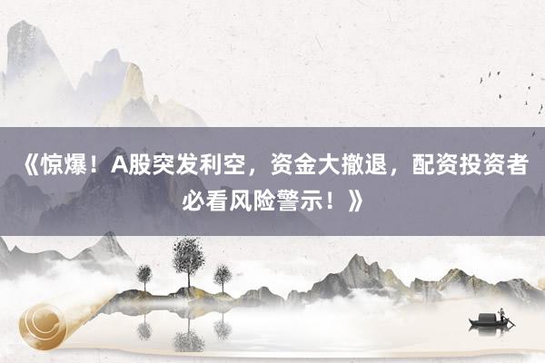 《惊爆！A股突发利空，资金大撤退，配资投资者必看风险警示！》