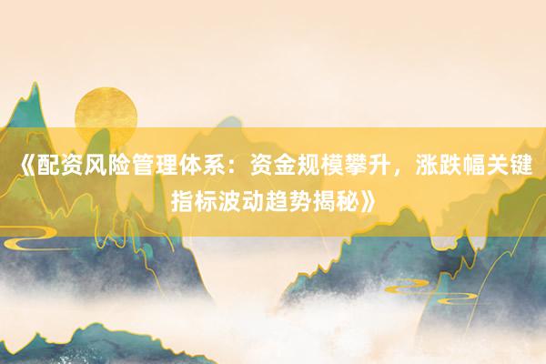 《配资风险管理体系：资金规模攀升，涨跌幅关键指标波动趋势揭秘》