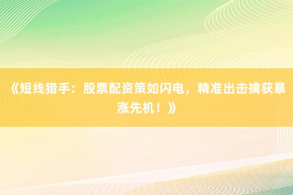 《短线猎手：股票配资策如闪电，精准出击擒获暴涨先机！》