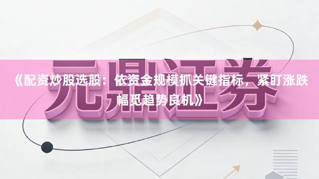 《配资炒股选股：依资金规模抓关键指标，紧盯涨跌幅觅趋势良机》