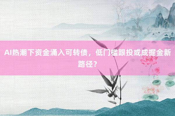 AI热潮下资金涌入可转债，低门槛跟投或成掘金新路径？