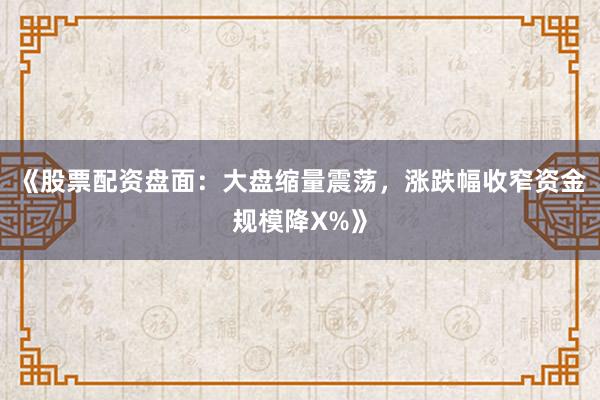 《股票配资盘面：大盘缩量震荡，涨跌幅收窄资金规模降X%》