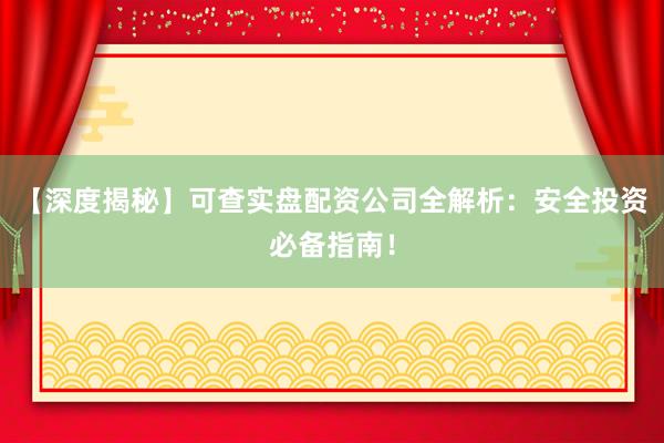 【深度揭秘】可查实盘配资公司全解析：安全投资必备指南！
