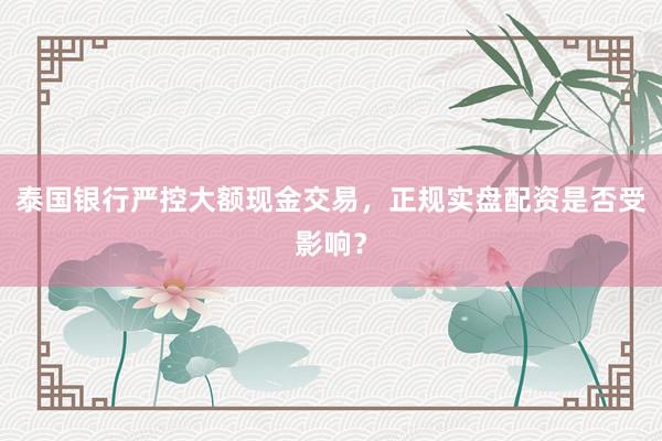 泰国银行严控大额现金交易，正规实盘配资是否受影响？