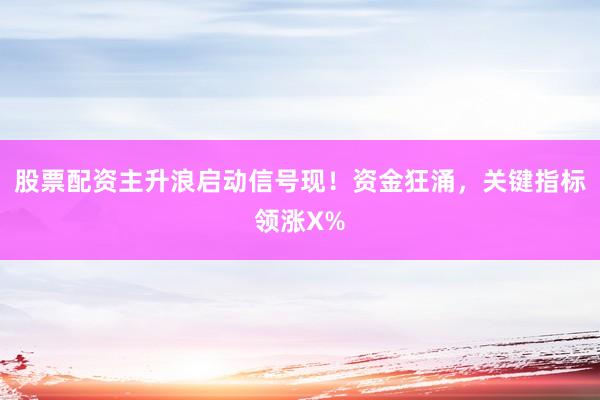 股票配资主升浪启动信号现!资金狂涌,关键指标领涨X%
