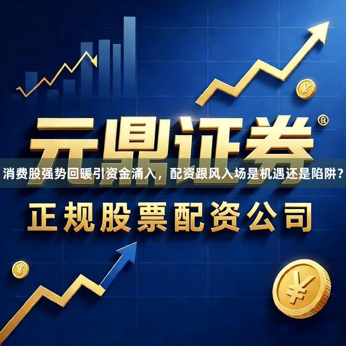 消费股强势回暖引资金涌入,配资跟风入场是机遇还是陷阱?