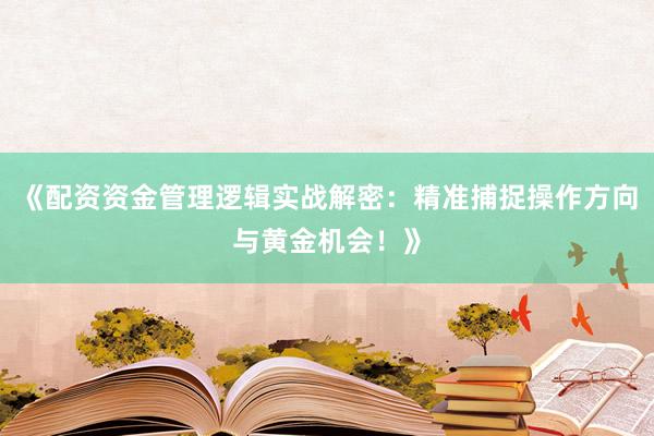 《配资资金管理逻辑实战解密：精准捕捉操作方向与黄金机会！》
