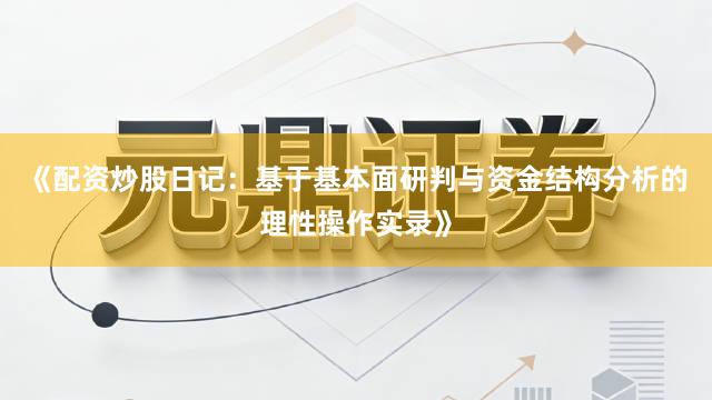 《配资炒股日记：基于基本面研判与资金结构分析的理性操作实录》